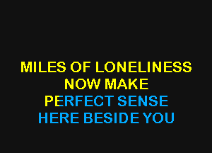 MILES 0F LONELINESS
NOW MAKE
PERFECT SENSE
HERE BESIDEYOU