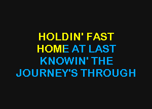 HOLDIN' FAST
HOME AT LAST

KNOWIN'THE
JOURNEY'S THROUGH