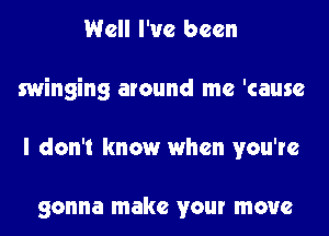 Well I've been
swinging around me 'causc
I don't know when you're

gonna make your move