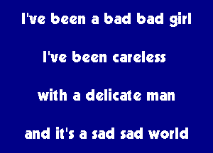 I've been a bad bad girl

I've been careless
with a delicate man

and it's a sad sad world