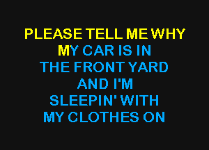 PLEASETELL MEWHY
MY CAR IS IN
THE FRONT YARD
AND I'M
SLEEPIN' WITH
MY CLOTHES ON