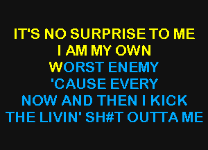 IT'S N0 SURPRISETO ME
I AM MY OWN
WORST ENEMY
'CAUSE EVERY
NOW AND THEN I KICK
THE LIVIN' SHfiT OUTI'A ME