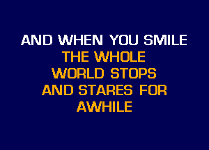 AND WHEN YOU SMILE
THE WHOLE
WORLD STOPS
AND STARES FOR
AWHILE