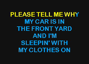 PLEASETELL MEWHY
MY CAR IS IN
THE FRONT YARD
AND I'M
SLEEPIN' WITH
MY CLOTHES ON