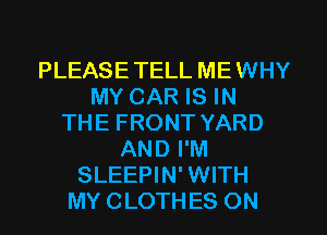 PLEASETELL MEWHY
MY CAR IS IN
THE FRONT YARD
AND I'M
SLEEPIN' WITH
MY CLOTHES ON