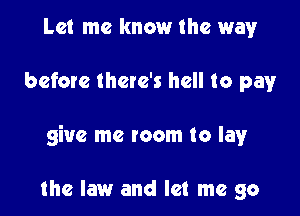 Let me know the way!r

before there's hell to pay

give me mom to lay

the law and let me go