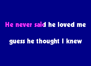 He never said he loved me

guess he thought I knew