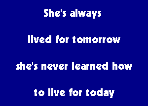 She's always
lived fat tomorrow

she's newt leamed how

to live for today