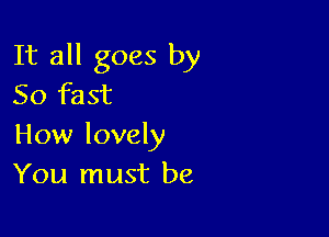 It all goes by
50 fast

How lovely
You must be