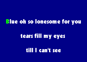 Blue oh so lonesome for you

tears fill my eyes

till I can't see