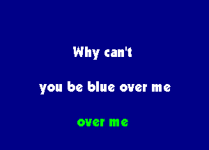 Why can't

you be blue over me

0V6! me