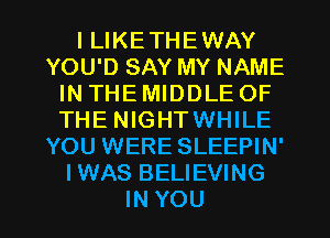 l LIKETHEWAY
YOU'D SAY MY NAME
IN THE MIDDLE OF
THE NIGHTWHILE
YOU WERE SLEEPIN'
IWAS BELIEVING

IN YOU I