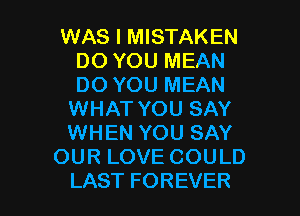 WAS I MISTAKEN
DONTMJMEAN
DONTMJMEAN
1NHATYOUSAY
WHEN YOU SAY
OURLOVECOULD

LAST FOREVER l