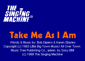 HIE-

SIRIE W69
I'E'I'HL'H'J'RLFa

Take. Me. AS I1 Am

Words 8 Music byi Bob Dipiero 8 Karen Stayley
Copyright (c) 1993 Little Big Town Music! All Over Town
Music Tree Publishing Co., admin. by Sony BMI
(c) 1999 The Singing Machine