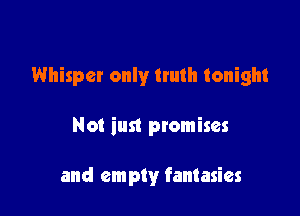 Whisper only truth tonight

Not just promises

and empty fantasies