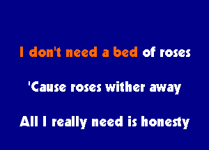 I don't need a bed of roses

'Cause roses wither away

All I really need is honesty