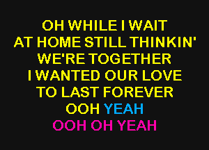 0H WHILE I WAIT
AT HOME STILL THINKIN'
WE'RE TOG ETH ER
I WANTED OUR LOVE
TO LAST FOREVER
00H YEAH