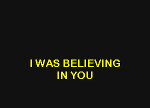 IWAS BELIEVING
IN YOU