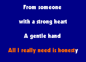 From someone
with a strong heart

A gentle hand

All I really need is honesty
