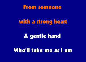 From someone

with a strong heart

A gentle hand

Who'll take me as I am