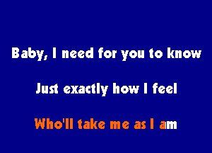 Baby, I need for you to know

Just exactly how I feel

Who'll take me as I am