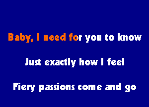 Baby, I need for you to know

Just exactly how I feel

Fiery passions come and go