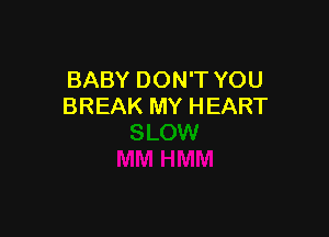 BABY DON'T YOU
BREAK MY HEART