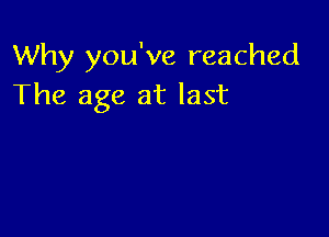 Why you've reached
The age at last