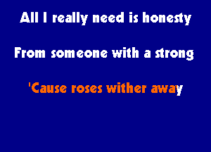 All I really need is honesty

From someone with a strong

'Cause roses wither away