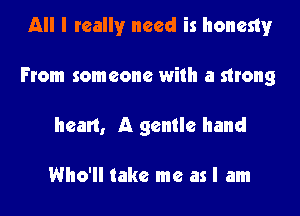 All I really need is honesty

From someone with a strong

heart, A gentle hand

Who'll take me as I am