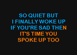 SO QUIET BUT
IFINALLY WOKE UP
IF YOU'RE SAD THEN

IT'S TIME YOU

SPOKE UPTOO

g