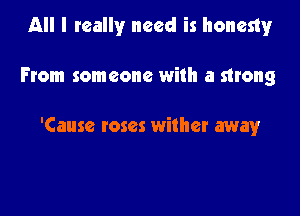 All I really need is honesty

From someone with a strong

'Cause roses wither away