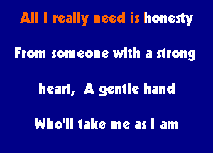 All I really need is honesty

From someone with a strong

heart, A gentle hand

Who'll take me as I am