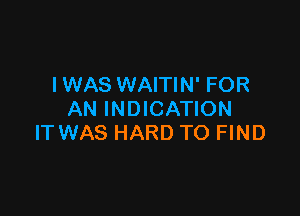 I WAS WAITIN' FOR

AN INDICATION
IT WAS HARD TO FIND