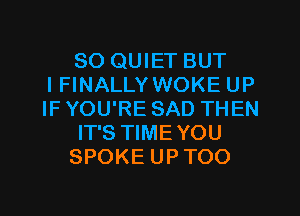 SO QUIET BUT
IFINALLY WOKE UP
IF YOU'RE SAD THEN

IT'S TIME YOU

SPOKE UPTOO

g