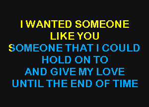 IWANTED SOMEONE
LIKEYOU
SOMEONETHAT I COULD
HOLD ON TO
AND GIVE MY LOVE
UNTILTHE END OF TIME