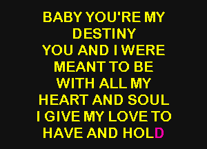 BABY YOU'RE MY
DESTINY
YOU AND IWERE
MEANT TO BE
WITH ALL MY
HEART AND SOUL

I GIVE MY LOVI l