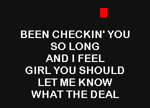 BEEN CHECKIN' YOU
SO LONG
AND I FEEL
GIRLYOU SHOULD
LET ME KNOW
WHATTHE DEAL