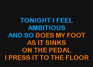 TONIGHTI FEEL
AMBITIOUS
AND SO DOES MY FOOT
AS IT SINKS
ON THE PEDAL
I PRESS IT TO THE FLOOR