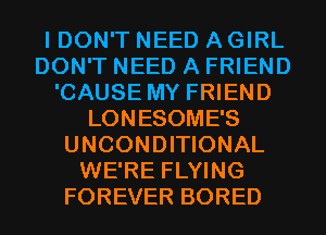 I DON'T NEED A GIRL
DON'T NEED A FRIEND
'CAUSE MY FRIEND
LONESOME'S
UNCONDITIONAL
WE'RE FLYING
FOREVER BORED