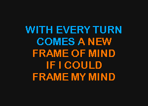 WITH EVERY TURN
COMES A NEW

FRAME OF MIND
IF I COULD
FRAME MYMIND