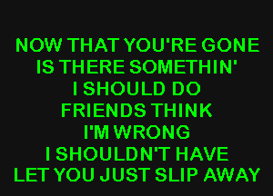 NOW THAT YOU'RE GONE
IS THERE SOMETHIN'
I SHOULD DO
FRIENDS THINK
I'M WRONG

I SHOULDN'T HAVE
LET YOU JUST SLIP AWAY