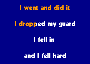 I went and did it

I dropped my guard

I fell in

and I fell hard