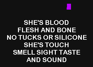 SHE'S BLOOD
FLESH AND BONE
N0 TUCKS 0R SILICONE
SHE'S TOUCH
SMELL SIGHT TASTE
AND SOUND