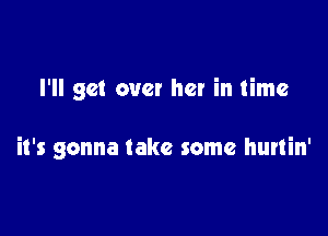 I'll get over her in time

it's gonna take some hurtin'