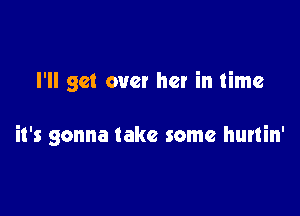 I'll get over her in time

it's gonna take some hurtin'