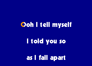 Ooh I tell myself

I told you so

as I fall apart