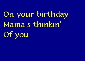 On your birthday
Mama's thinkin'

Of you