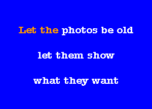 Let the photos be old

let them show

what they want