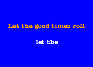 Let the good times r011

let the
